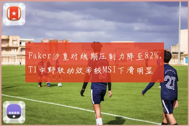 Faker沙皇对线期压制力降至82%,T1中野联动效率较MSI下滑明显