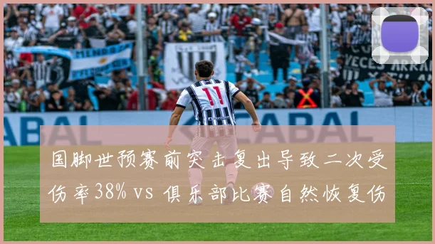 国脚世预赛前突击复出导致二次受伤率38% vs 俱乐部比赛自然恢复伤病复发率12%,国家队与俱乐部利益冲突下的伤病风险