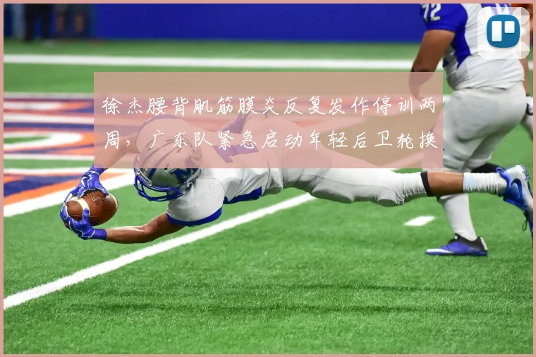 徐杰腰背肌筋膜炎反复发作停训两周，广东队紧急启动年轻后卫轮换预案