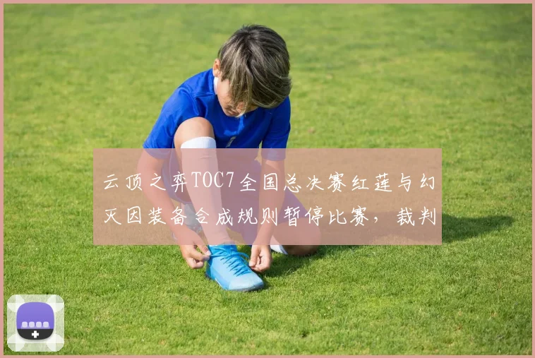 云顶之弈TOC7全国总决赛红莲与幻灭因装备合成规则暂停比赛,裁判解释不清引弹幕刷屏