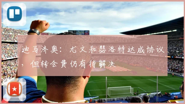 迪马济奥:尤文和瑟洛特达成协议,但转会费仍有待解决