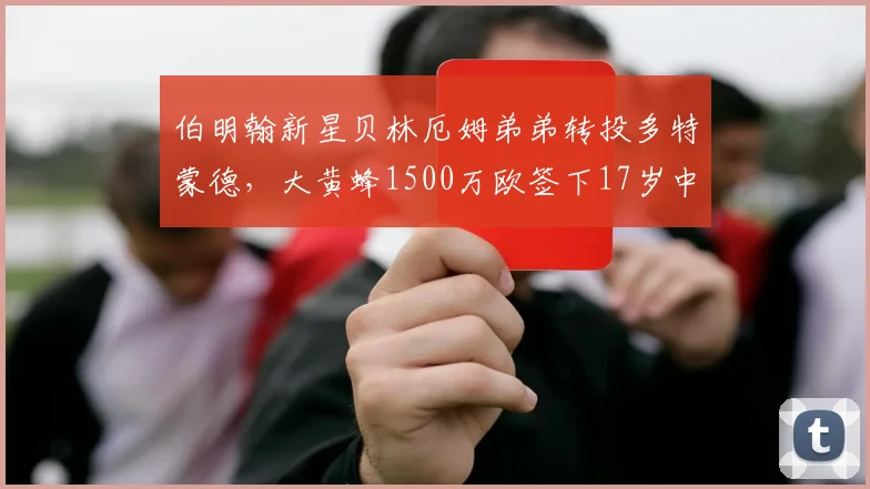 伯明翰新星贝林厄姆弟弟转投多特蒙德,大黄蜂1500万欧签下17岁中场天才