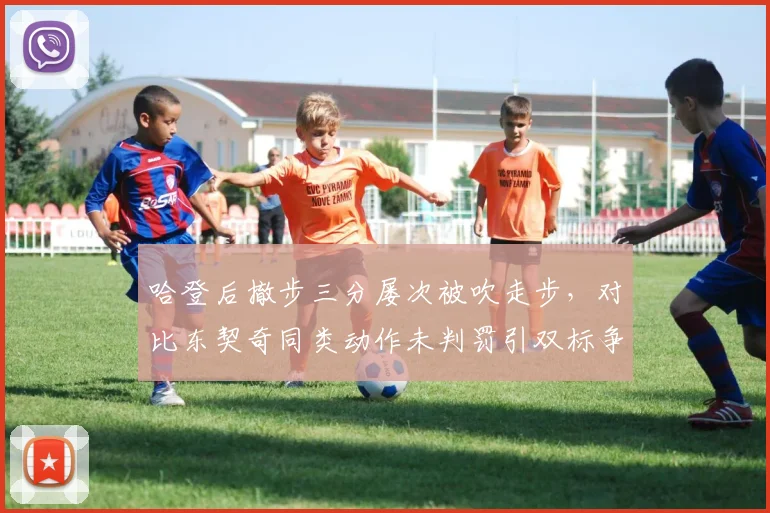 哈登后撤步三分屡次被吹走步,对比东契奇同类动作未判罚引双标争议