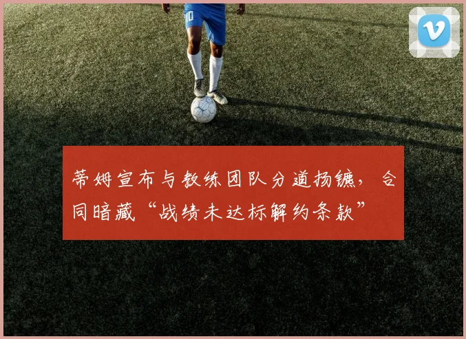 蒂姆宣布与教练团队分道扬镳，合同暗藏“战绩未达标解约条款”