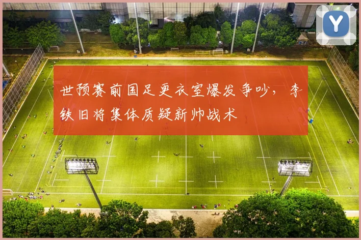 世预赛前国足更衣室爆发争吵，李铁旧将集体质疑新帅战术